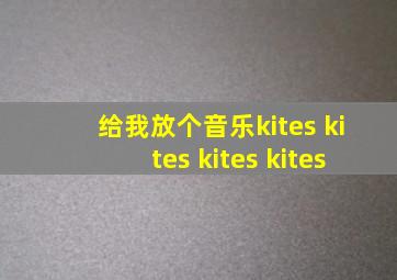 给我放个音乐kites kites kites kites